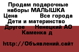 Продам подарочные наборы МАЛЫШКА › Цена ­ 3 500 - Все города Дети и материнство » Другое   . Ненецкий АО,Каменка д.